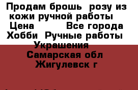 Продам брошь- розу из кожи ручной работы. › Цена ­ 900 - Все города Хобби. Ручные работы » Украшения   . Самарская обл.,Жигулевск г.